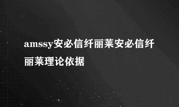 amssy安必信纤丽莱安必信纤丽莱理论依据
