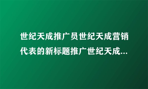 世纪天成推广员世纪天成营销代表的新标题推广世纪天成产品的专员