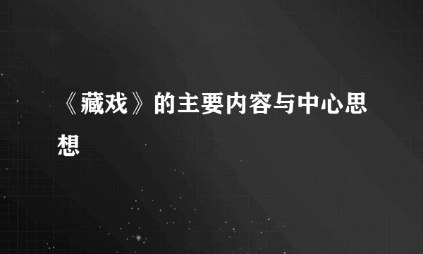 《藏戏》的主要内容与中心思想