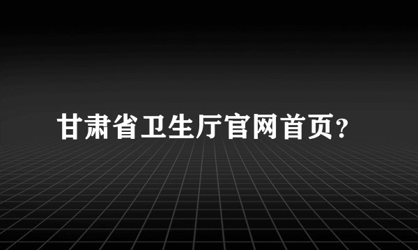 甘肃省卫生厅官网首页？