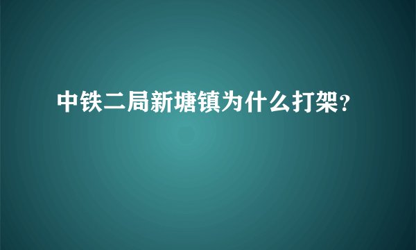 中铁二局新塘镇为什么打架？