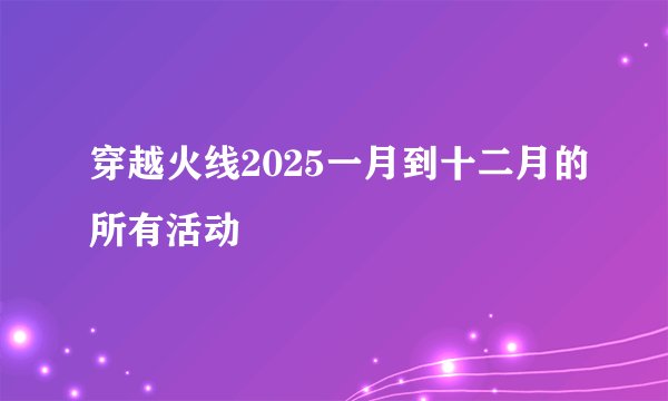 穿越火线2025一月到十二月的所有活动