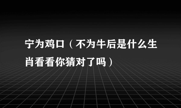 宁为鸡口（不为牛后是什么生肖看看你猜对了吗）