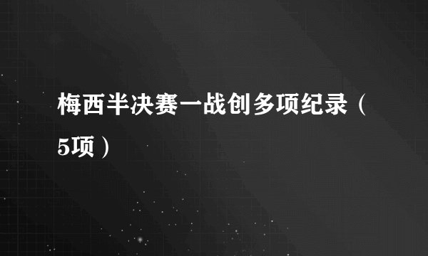 梅西半决赛一战创多项纪录(5项)