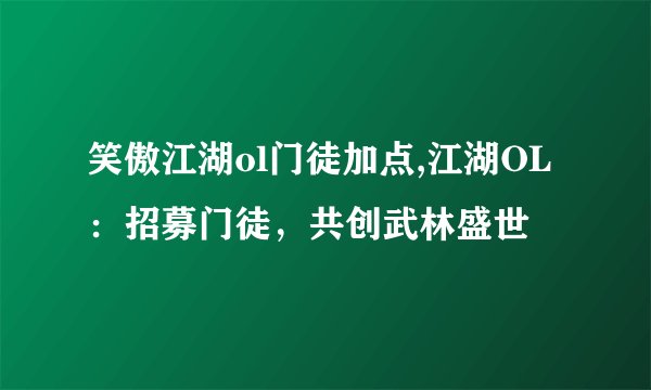 笑傲江湖ol门徒加点,江湖OL：招募门徒，共创武林盛世