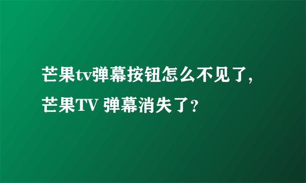芒果tv弹幕按钮怎么不见了,芒果TV 弹幕消失了？