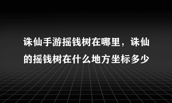 诛仙手游摇钱树在哪里，诛仙的摇钱树在什么地方坐标多少