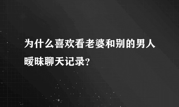 为什么喜欢看老婆和别的男人暧昧聊天记录？