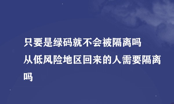只要是绿码就不会被隔离吗 从低风险地区回来的人需要隔离吗