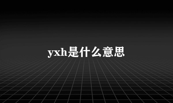 yxh是什么意思