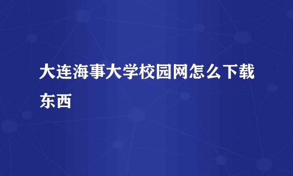 大连海事大学校园网怎么下载东西