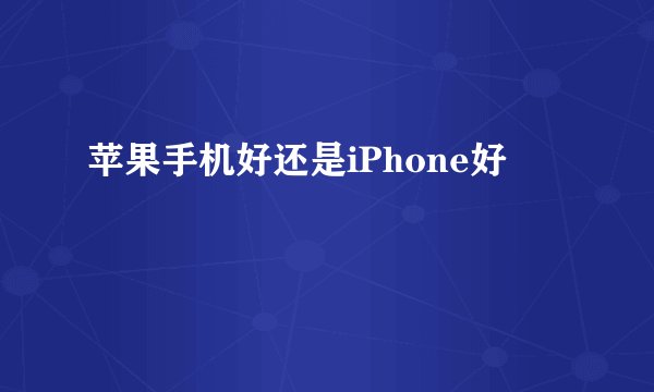 苹果手机好还是iPhone好