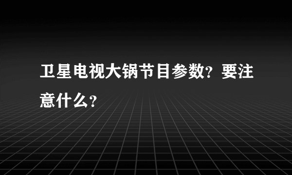 卫星电视大锅节目参数？要注意什么？
