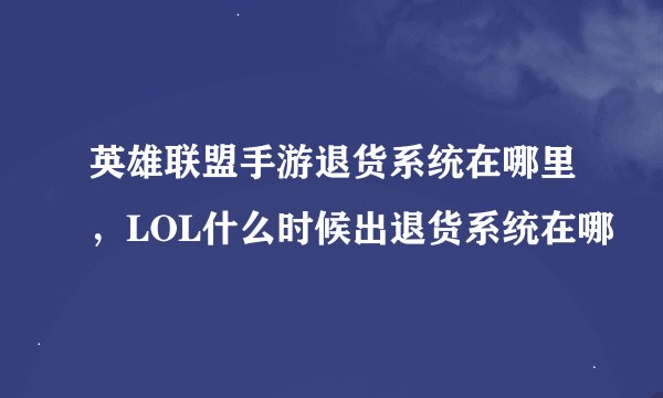 英雄联盟手游退货系统在哪里，LOL什么时候出退货系统在哪