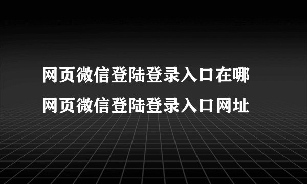 网页微信登陆登录入口在哪 网页微信登陆登录入口网址
