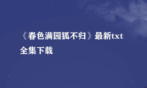 《春色满园狐不归》最新txt全集下载