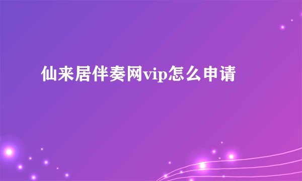 仙来居伴奏网vip怎么申请