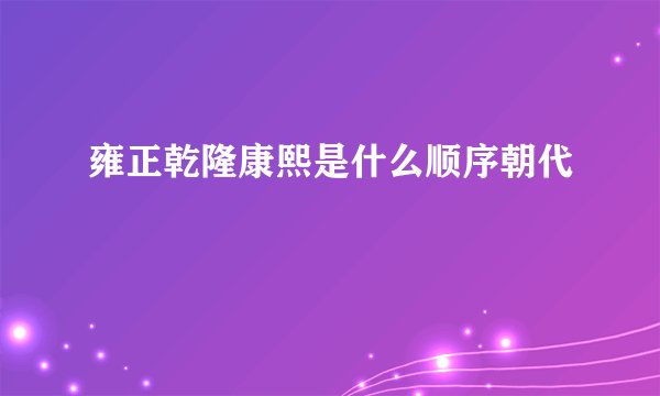 雍正乾隆康熙是什么顺序朝代
