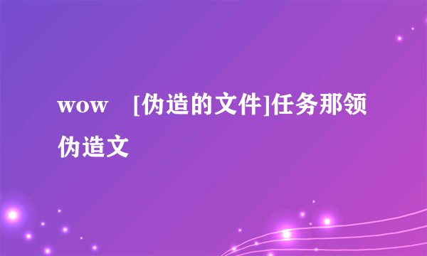 wow [伪造的文件]任务那领伪造文