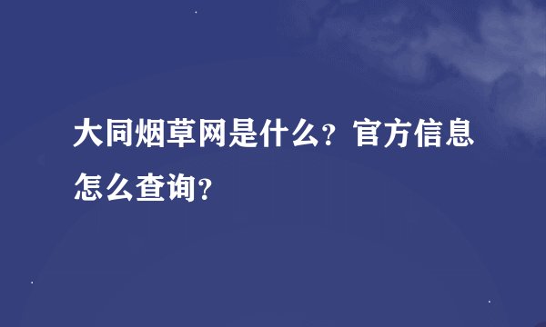 大同烟草网是什么？官方信息怎么查询？
