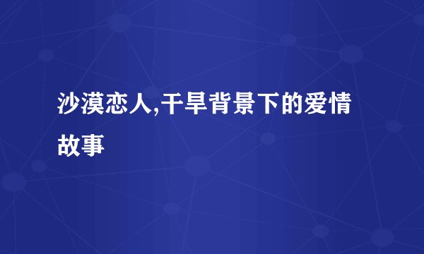 沙漠恋人,干旱背景下的爱情故事