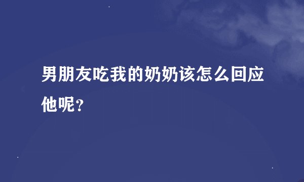 男朋友吃我的奶奶该怎么回应他呢？