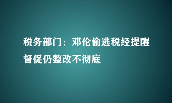 税务部门：邓伦偷逃税经提醒督促仍整改不彻底