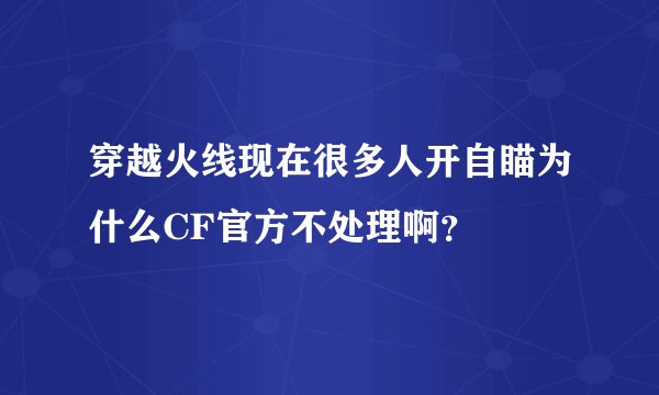 穿越火线现在很多人开自瞄为什么CF官方不处理啊？
