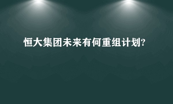 恒大集团未来有何重组计划?