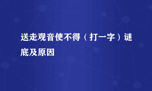 送走观音使不得（打一字）谜底及原因
