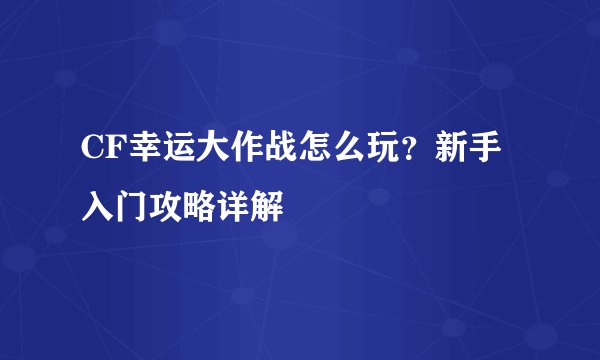 CF幸运大作战怎么玩？新手入门攻略详解