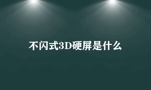 不闪式3D硬屏是什么