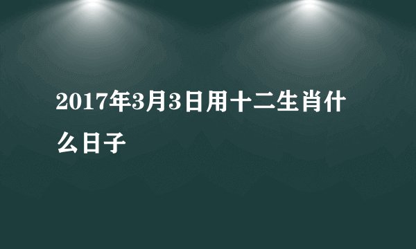 2017年3月3日用十二生肖什么日子