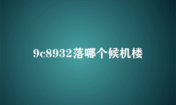 9c8932落哪个候机楼