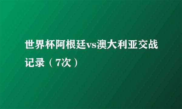 世界杯阿根廷vs澳大利亚交战记录（7次）