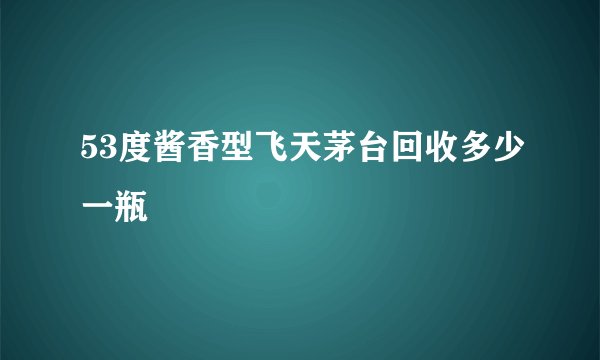 53度酱香型飞天茅台回收多少一瓶