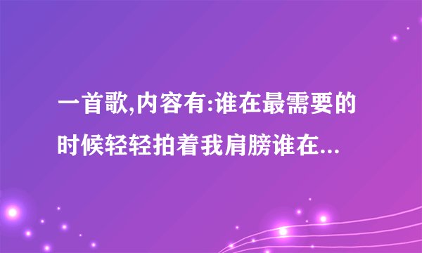一首歌,内容有:谁在最需要的时候轻轻拍着我肩膀谁在最快乐的时候...