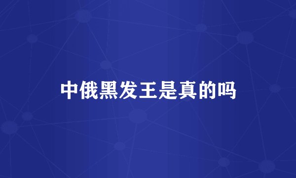 中俄黑发王是真的吗