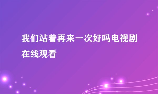 我们站着再来一次好吗电视剧在线观看