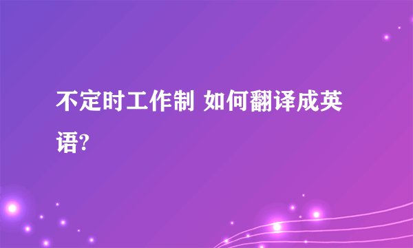 不定时工作制 如何翻译成英语?