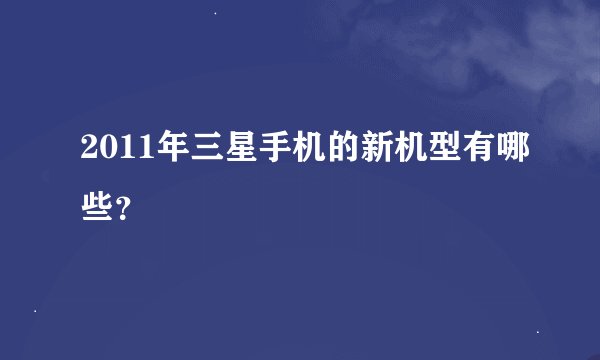 2011年三星手机的新机型有哪些？