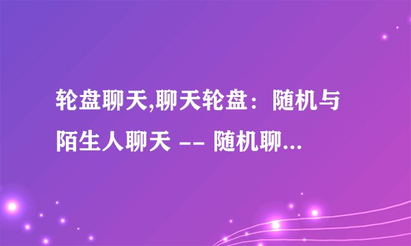 轮盘聊天,聊天轮盘：随机与陌生人聊天 -- 随机聊天轮盘：结交新朋友