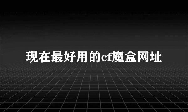 现在最好用的cf魔盒网址