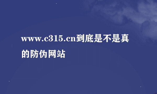 www.c315.cn到底是不是真的防伪网站