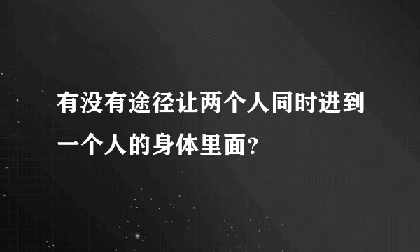 有没有途径让两个人同时进到一个人的身体里面？
