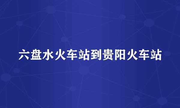六盘水火车站到贵阳火车站