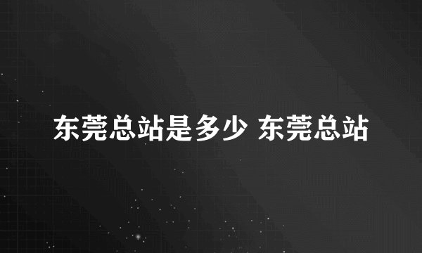 东莞总站是多少 东莞总站