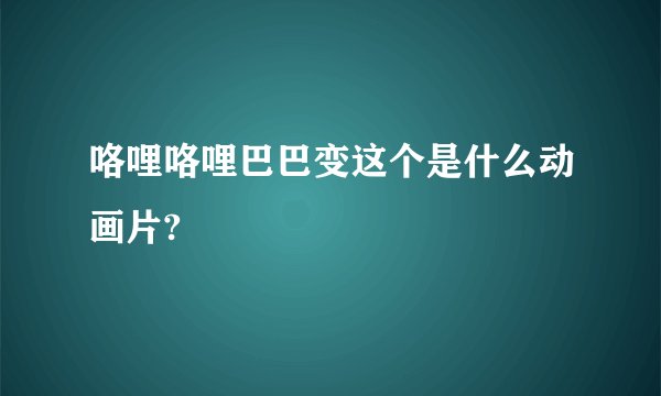 咯哩咯哩巴巴变这个是什么动画片?