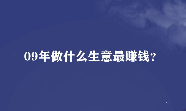 09年做什么生意最赚钱？