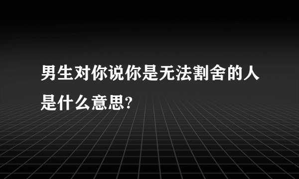 男生对你说你是无法割舍的人是什么意思?